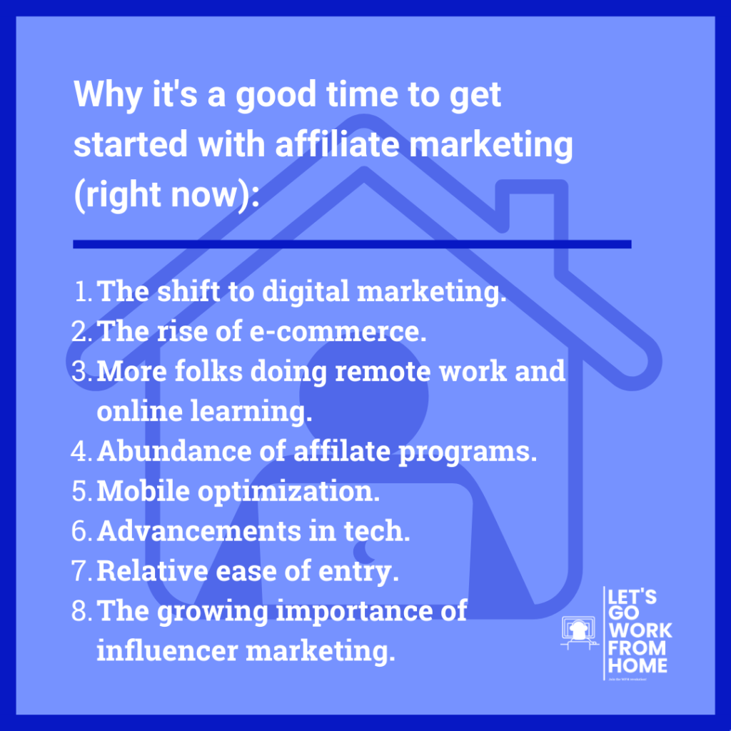 The shift to e-commerce, remote work, and online learning, the growth of influencer marketing, advancements in technology, and mobile optimization, make it an excellent time to get into affiliate marketing.